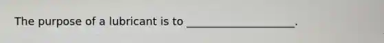 The purpose of a lubricant is to ____________________.
