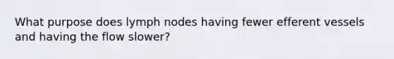 What purpose does lymph nodes having fewer efferent vessels and having the flow slower?