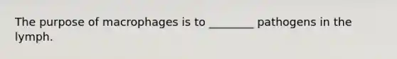 The purpose of macrophages is to ________ pathogens in the lymph.