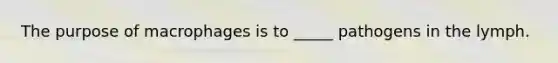 The purpose of macrophages is to _____ pathogens in the lymph.