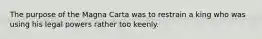 The purpose of the Magna Carta was to restrain a king who was using his legal powers rather too keenly.