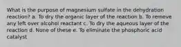 What is the purpose of magnesium sulfate in the dehydration reaction? a. To dry the organic layer of the reaction b. To remove any left over alcohol reactant c. To dry the aqueous layer of the reaction d. None of these e. To eliminate the phosphoric acid catalyst