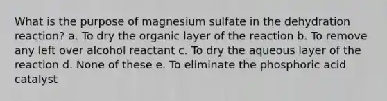 What is the purpose of magnesium sulfate in the dehydration reaction? a. To dry the organic layer of the reaction b. To remove any left over alcohol reactant c. To dry the aqueous layer of the reaction d. None of these e. To eliminate the phosphoric acid catalyst