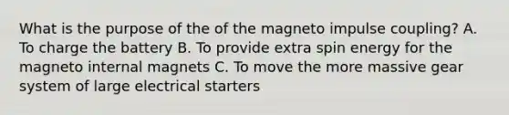 What is the purpose of the of the magneto impulse coupling? A. To charge the battery B. To provide extra spin energy for the magneto internal magnets C. To move the more massive gear system of large electrical starters