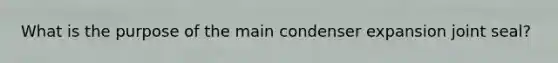What is the purpose of the main condenser expansion joint seal?