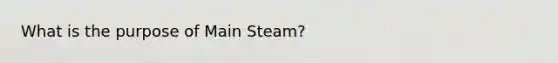 What is the purpose of Main Steam?