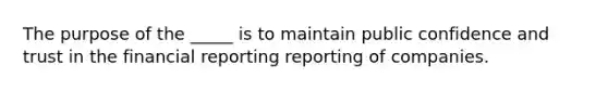 The purpose of the _____ is to maintain public confidence and trust in the financial reporting reporting of companies.