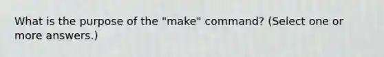 What is the purpose of the "make" command? (Select one or more answers.)