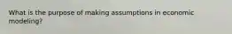 What is the purpose of making assumptions in economic modeling?