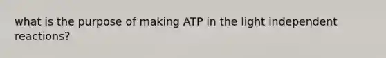 what is the purpose of making ATP in the light independent reactions?