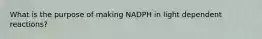 What is the purpose of making NADPH in light dependent reactions?