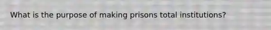 What is the purpose of making prisons total institutions?