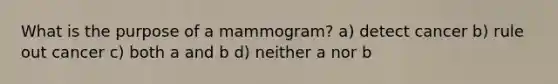 What is the purpose of a mammogram? a) detect cancer b) rule out cancer c) both a and b d) neither a nor b