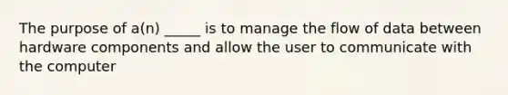 The purpose of a(n) _____ is to manage the flow of data between hardware components and allow the user to communicate with the computer