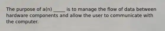 The purpose of a(n) _____ is to manage the flow of data between hardware components and allow the user to communicate with the computer.