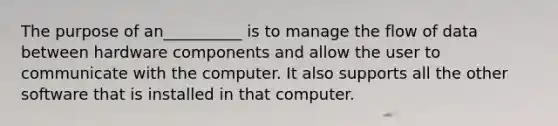 The purpose of an__________ is to manage the flow of data between hardware components and allow the user to communicate with the computer. It also supports all the other software that is installed in that computer.