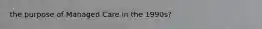the purpose of Managed Care in the 1990s?
