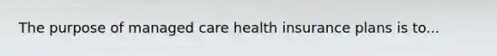 The purpose of managed care health insurance plans is to...