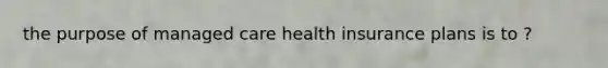 the purpose of managed care health insurance plans is to ?