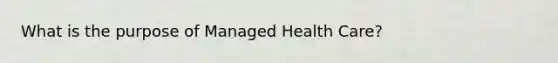 What is the purpose of Managed Health Care?