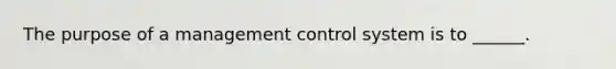 The purpose of a management control system is to ______.