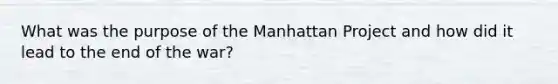 What was the purpose of the Manhattan Project and how did it lead to the end of the war?