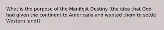 What is the purpose of the Manifest Destiny (the idea that God had given the continent to Americans and wanted them to settle Western land)?