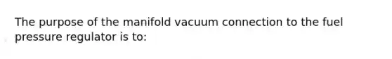 The purpose of the manifold vacuum connection to the fuel pressure regulator is to: