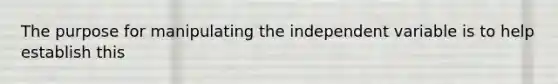 The purpose for manipulating the independent variable is to help establish this