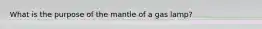 What is the purpose of the mantle of a gas lamp?