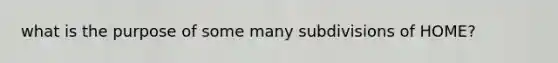 what is the purpose of some many subdivisions of HOME?