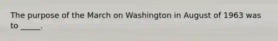 The purpose of the March on Washington in August of 1963 was to _____.