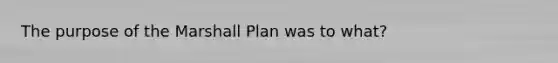 The purpose of the Marshall Plan was to what?