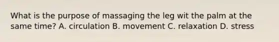 What is the purpose of massaging the leg wit the palm at the same time? A. circulation B. movement C. relaxation D. stress