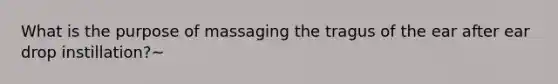 What is the purpose of massaging the tragus of the ear after ear drop instillation?~