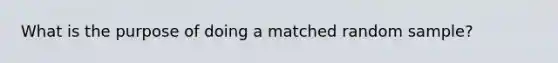 What is the purpose of doing a matched random sample?