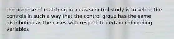 the purpose of matching in a case-control study is to select the controls in such a way that the control group has the same distribution as the cases with respect to certain cofounding variables