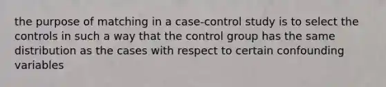 the purpose of matching in a case-control study is to select the controls in such a way that the control group has the same distribution as the cases with respect to certain confounding variables