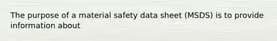 The purpose of a material safety data sheet (MSDS) is to provide information about