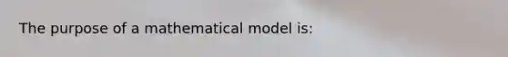 The purpose of a mathematical model is: