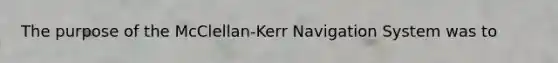 The purpose of the McClellan-Kerr Navigation System was to