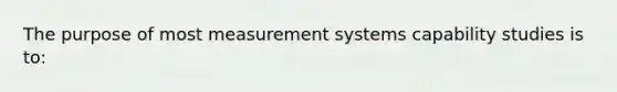 The purpose of most measurement systems capability studies is to: