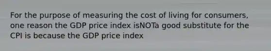 For the purpose of measuring the cost of living for consumers, one reason the GDP price index isNOTa good substitute for the CPI is because the GDP price index