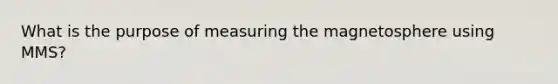 What is the purpose of measuring the magnetosphere using MMS?