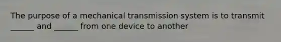 The purpose of a mechanical transmission system is to transmit ______ and ______ from one device to another