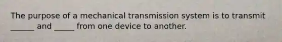 The purpose of a mechanical transmission system is to transmit ______ and _____ from one device to another.