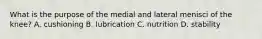 What is the purpose of the medial and lateral menisci of the knee? A. cushioning B. lubrication C. nutrition D. stability