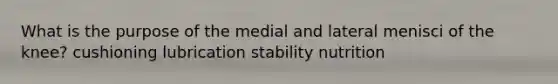 What is the purpose of the medial and lateral menisci of the knee? cushioning lubrication stability nutrition