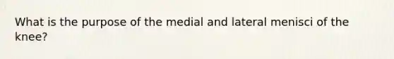 What is the purpose of the medial and lateral menisci of the knee?