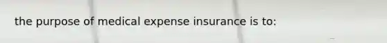 the purpose of medical expense insurance is to: